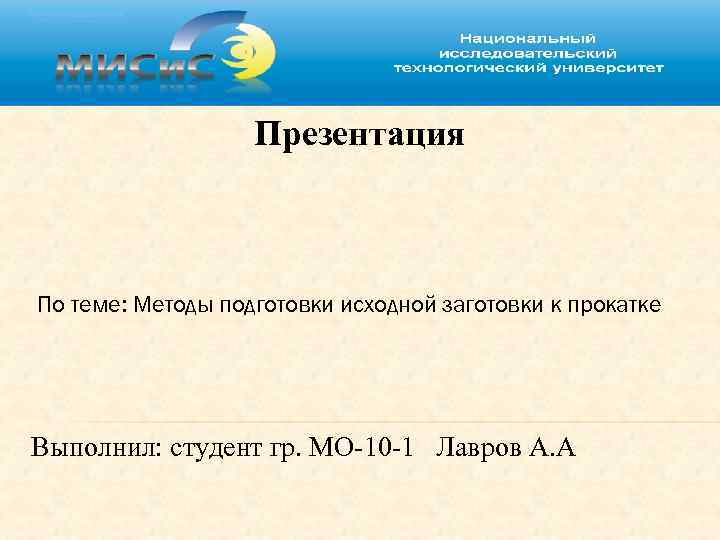 Презентация По теме: Методы подготовки исходной заготовки к прокатке Выполнил: студент гр. МО-10 -1