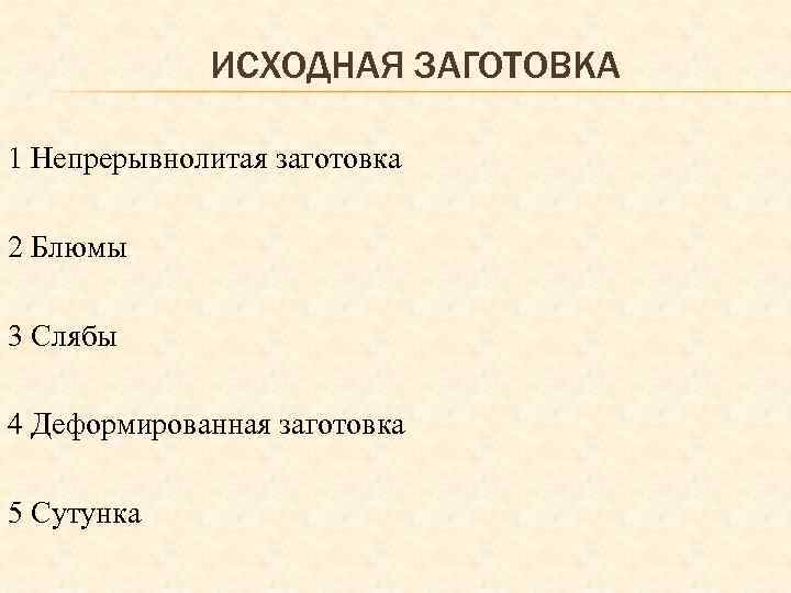 ИСХОДНАЯ ЗАГОТОВКА 1 Непрерывнолитая заготовка 2 Блюмы 3 Слябы 4 Деформированная заготовка 5 Сутунка