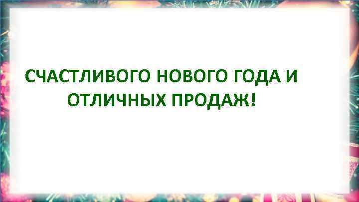 СЧАСТЛИВОГО НОВОГО ГОДА И ОТЛИЧНЫХ ПРОДАЖ! 