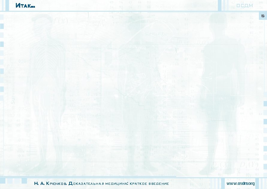 Итак. . . ОСДМ 15 Н. А. Крючков. Доказательная медицина: краткое введение www. osdm.