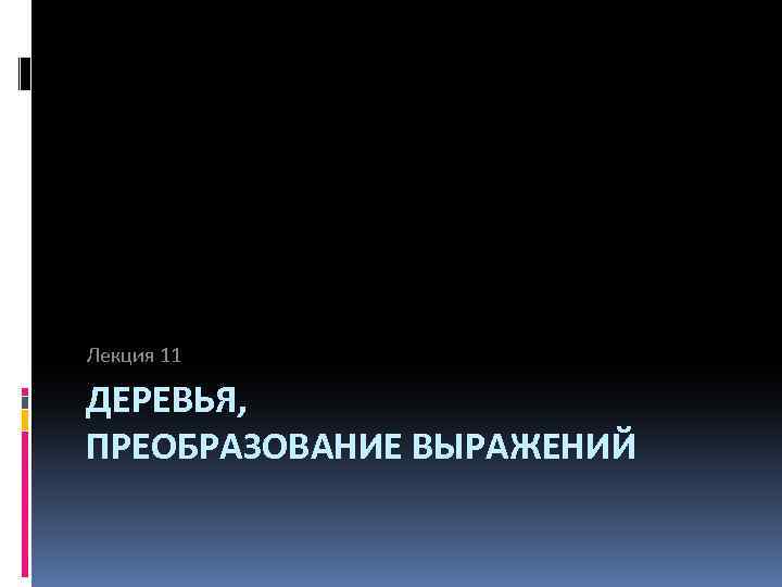 Лекция 11 ДЕРЕВЬЯ, ПРЕОБРАЗОВАНИЕ ВЫРАЖЕНИЙ 