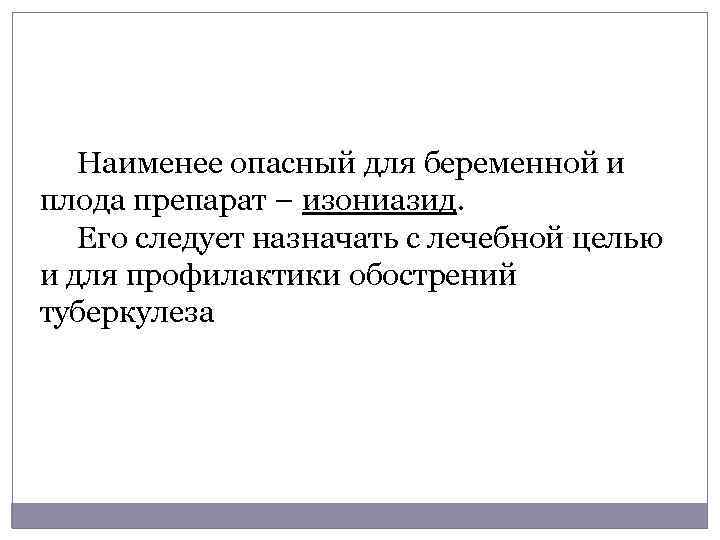 Наименее опасный для беременной и плода препарат – изониазид. Его следует назначать с лечебной