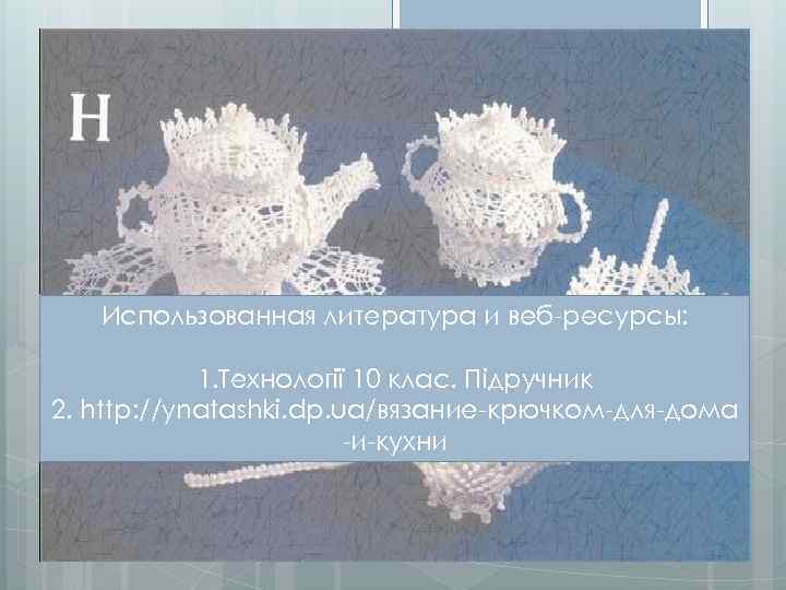 Использованная литература и веб-ресурсы: 1. Технології 10 клас. Підручник 2. http: //ynatashki. dp. ua/вязание-крючком-для-дома