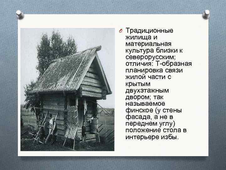 O Традиционные жилища и материальная культура близки к северорусским; отличия: Т-образная планировка связи жилой