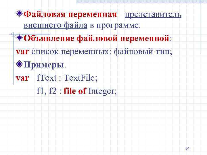 Файловая переменная - представитель внешнего файла в программе. Объявление файловой переменной: var список переменных: