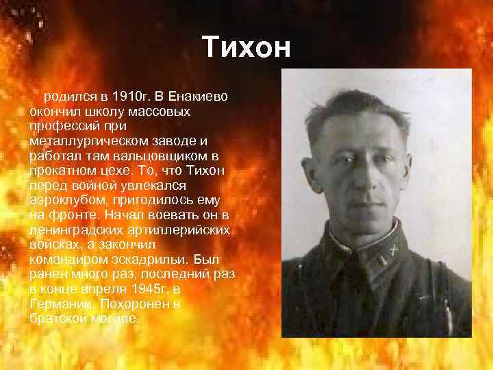 Тихон родился в 1910 г. В Енакиево окончил школу массовых профессий при металлургическом заводе