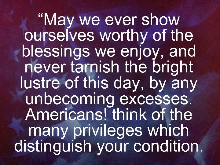 “May we ever show ourselves worthy of the blessings we enjoy, and never tarnish
