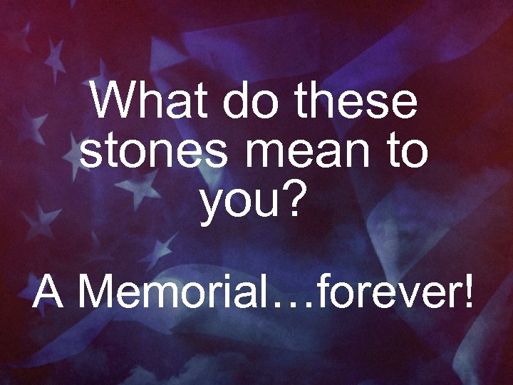 What do these stones mean to you? A Memorial…forever! 