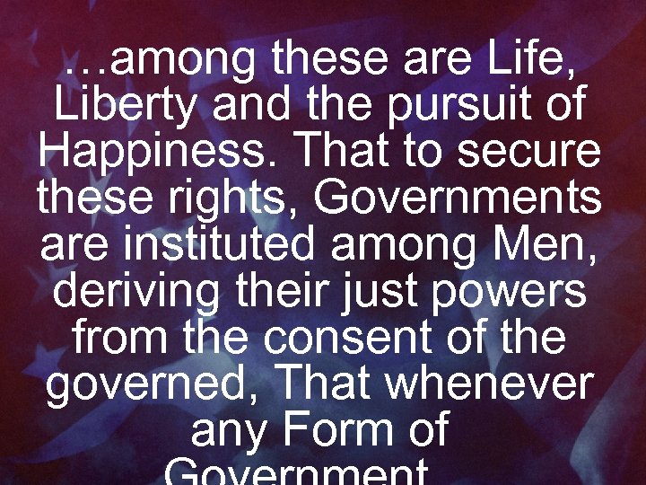 …among these are Life, Liberty and the pursuit of Happiness. That to secure these