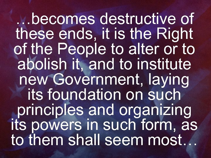 …becomes destructive of these ends, it is the Right of the People to alter
