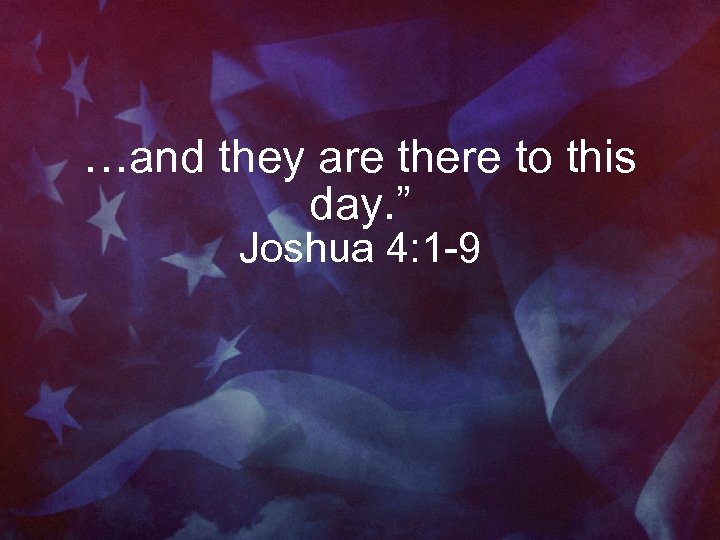 …and they are there to this day. ” Joshua 4: 1 -9 