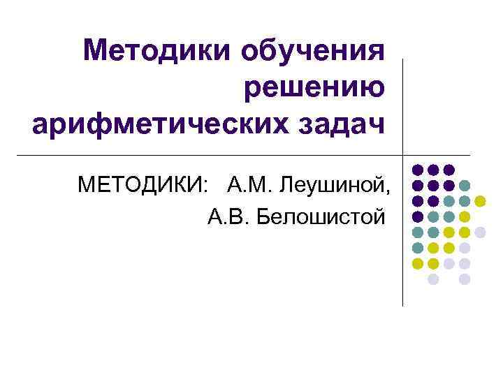 Методики обучения решению арифметических задач МЕТОДИКИ: А. М. Леушиной, А. В. Белошистой 