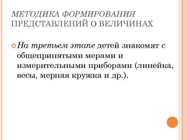 МЕТОДИКА ФОРМИРОВАНИЯ ПРЕДСТАВЛЕНИЙ О ВЕЛИЧИНАХ третьем этапе детей знакомят с общепринятыми мерами и измерительными