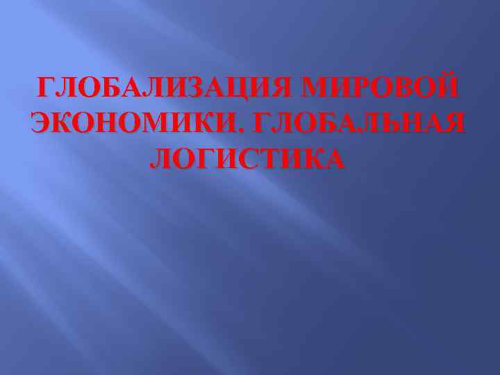 ГЛОБАЛИЗАЦИЯ МИРОВОЙ ЭКОНОМИКИ. ГЛОБАЛЬНАЯ ЛОГИСТИКА 