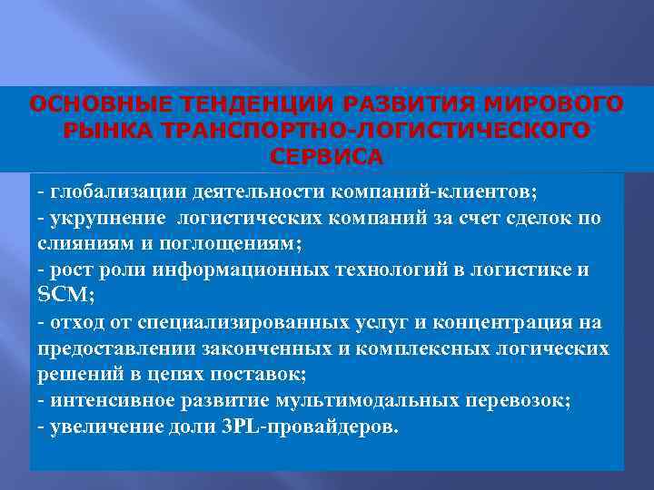 ОСНОВНЫЕ ТЕНДЕНЦИИ РАЗВИТИЯ МИРОВОГО РЫНКА ТРАНСПОРТНО-ЛОГИСТИЧЕСКОГО СЕРВИСА - глобализации деятельности компаний-клиентов; - укрупнение логистических