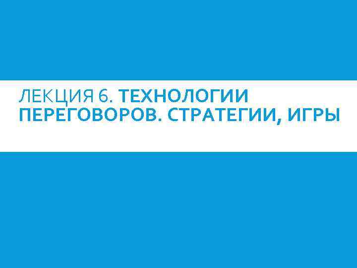 ЛЕКЦИЯ 6. ТЕХНОЛОГИИ ПЕРЕГОВОРОВ. СТРАТЕГИИ, ИГРЫ 