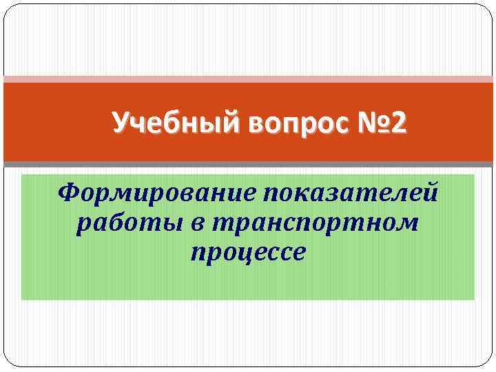 Учебный вопрос № 2 Формирование показателей работы в транспортном процессе 