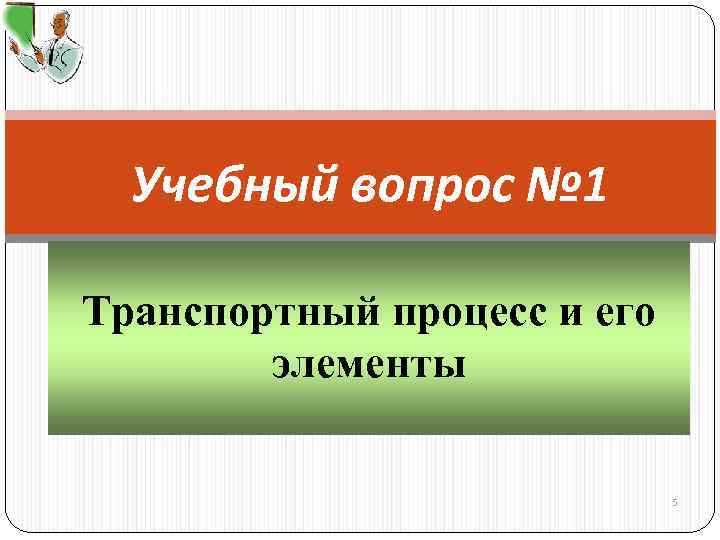 Учебный вопрос № 1 Транспортный процесс и его элементы 5 