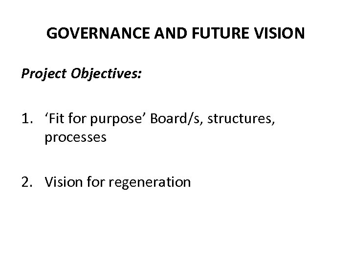 GOVERNANCE AND FUTURE VISION Project Objectives: 1. ‘Fit for purpose’ Board/s, structures, processes 2.