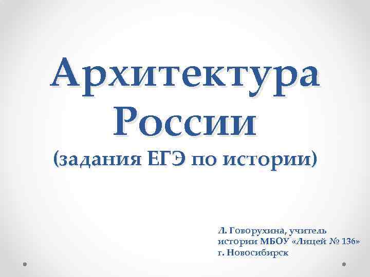 Архитектура России (задания ЕГЭ по истории) Л. Говорухина, учитель истории МБОУ «Лицей № 136»