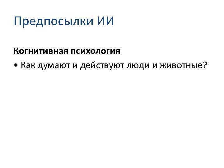 Предпосылки ИИ Когнитивная психология • Как думают и действуют люди и животные? 