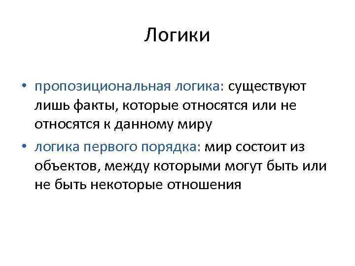 Логики • пропозициональная логика: существуют лишь факты, которые относятся или не относятся к данному