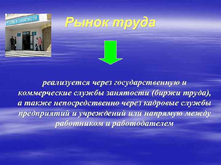 Рынок труда реализуется через государственную и коммерческие службы занятости (биржи труда), а также непосредственно