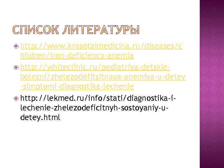  http: //www. krasotaimedicina. ru/diseases/c hildren/iron-deficiency-anemia http: //whiteclinic. ru/pediatriya-detskiebolezni/zhelezodefitsitnaya-anemiya-u-detey -simptomi-diagnostika-lechenie http: //lekmed. ru/info/stati/diagnostika-ilechenie-zhelezodeficitnyh-sostoyaniy-udetey. html