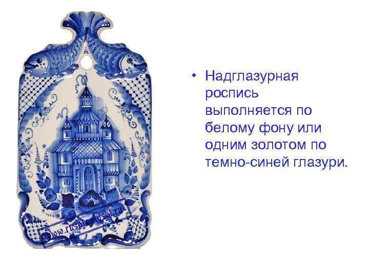  • Надглазурная роспись выполняется по белому фону или одним золотом по темно-синей глазури.