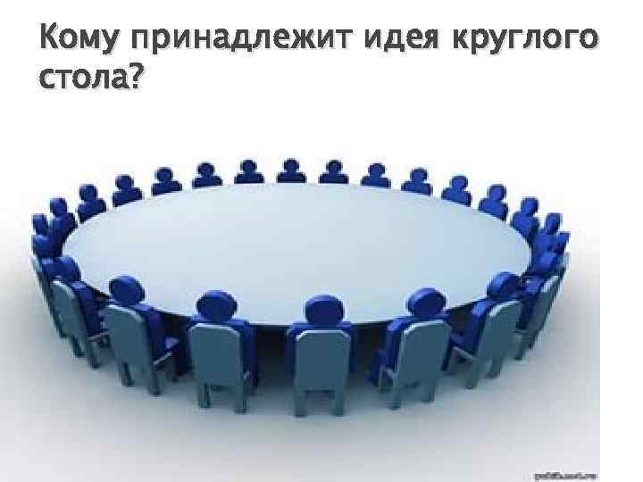 Кому принадлежит идея круглого стола? 