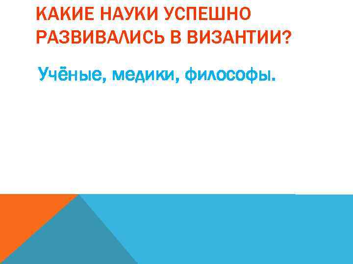 КАКИЕ НАУКИ УСПЕШНО РАЗВИВАЛИСЬ В ВИЗАНТИИ? Учёные, медики, философы. 