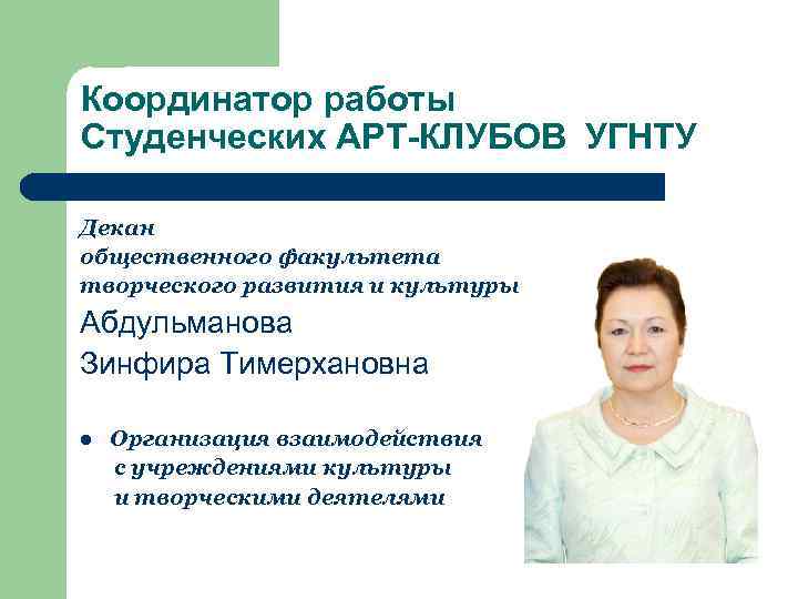 Координатор работы Студенческих АРТ-КЛУБОВ УГНТУ Декан общественного факультета творческого развития и культуры Абдульманова Зинфира
