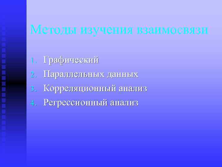 Методы изучения взаимосвязи 1. 2. 3. 4. Графический Параллельных данных Корреляционный анализ Регрессионный анализ