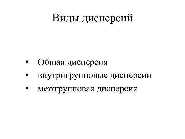 Виды дисперсий • Общая дисперсия • внутригрупповые дисперсии • межгрупповая дисперсия 