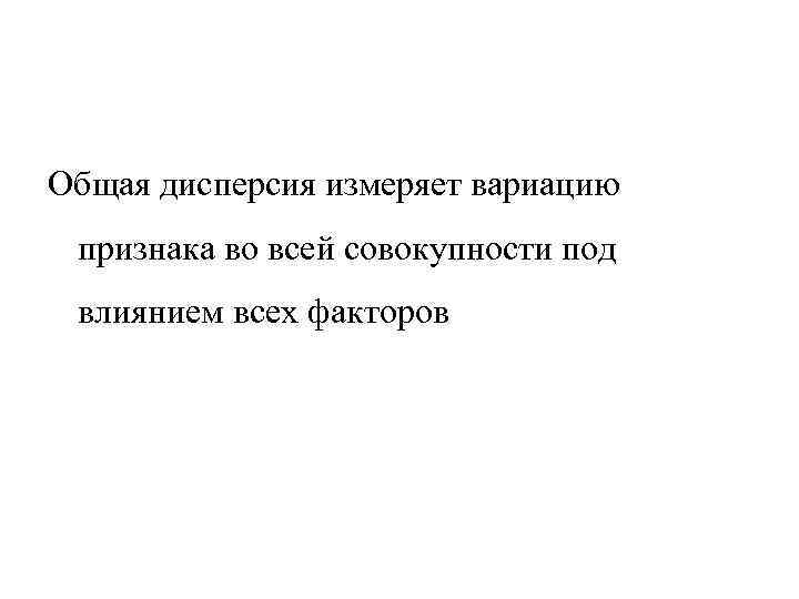 Общая дисперсия измеряет вариацию признака во всей совокупности под влиянием всех факторов 