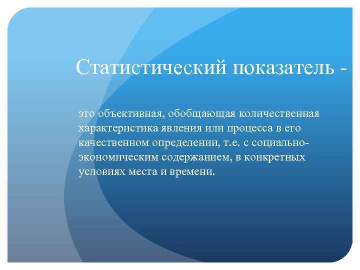 Статистический показатель это объективная, обобщающая количественная характеристика явления или процесса в его качественном определении,