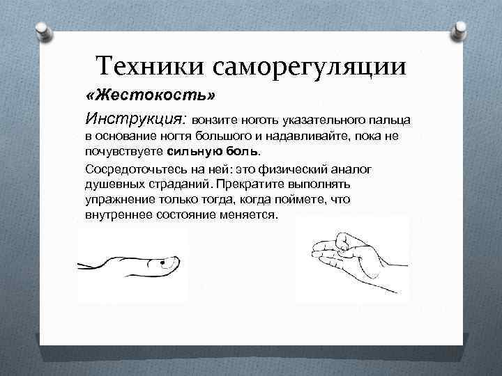 Техники саморегуляции «Жестокость» Инструкция: вонзите ноготь указательного пальца в основание ногтя большого и надавливайте,