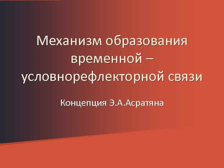 Механизм образования временной – условнорефлекторной связи Концепция Э. А. Асратяна 
