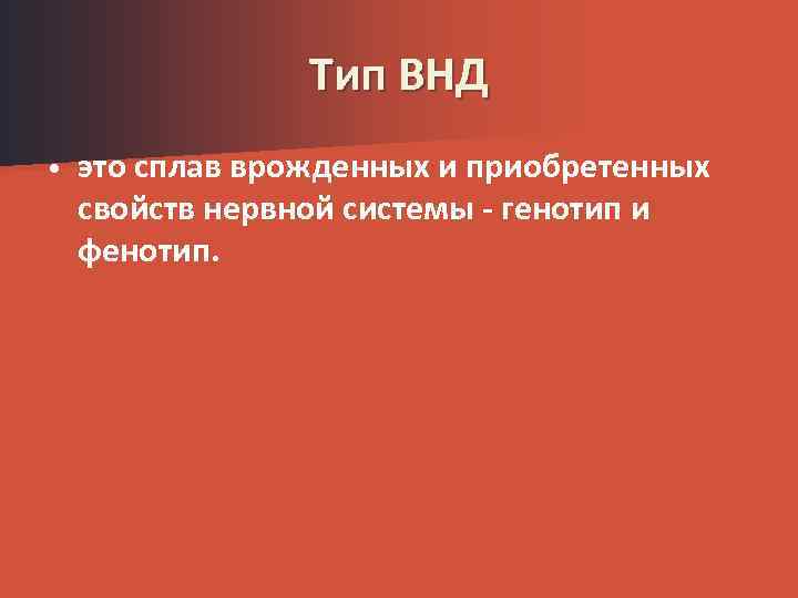 Тип ВНД • это сплав врожденных и приобретенных свойств нервной системы - генотип и