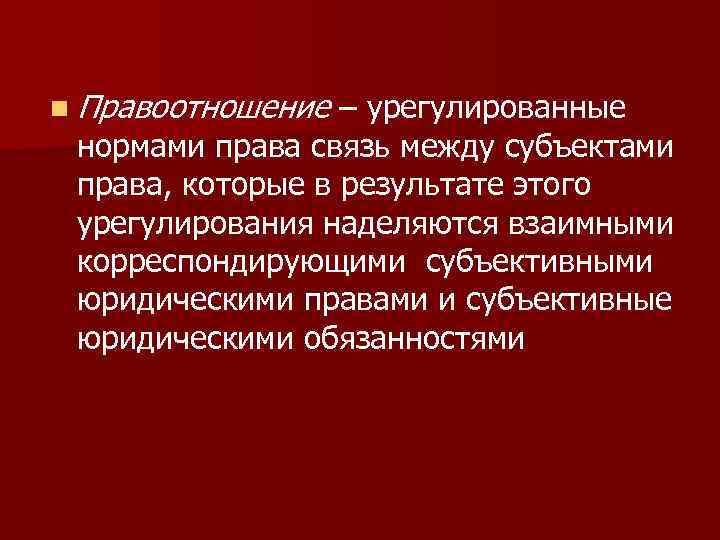 n Правоотношение – урегулированные нормами права связь между субъектами права, которые в результате этого