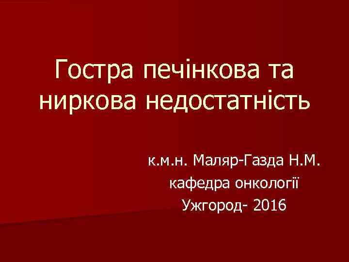 Гостра печінкова та ниркова недостатність к. м. н. Маляр-Газда Н. М. кафедра онкології Ужгород-