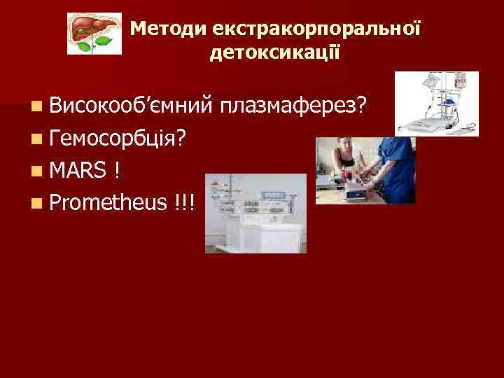 Методи екстракорпоральної детоксикації n Високооб’ємний n Гемосорбція? n MARS ! n Prometheus !!! плазмаферез?