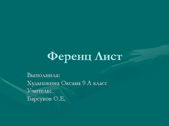 Ференц Лист Выполнила: Худышкина Оксана 9 А класс Учитель: Барсуков О. Е. 