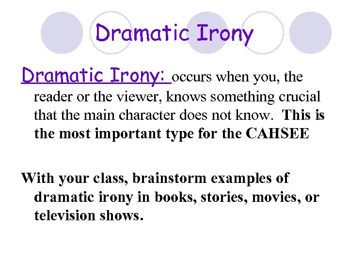 Dramatic Irony: occurs when you, the reader or the viewer, knows something crucial that