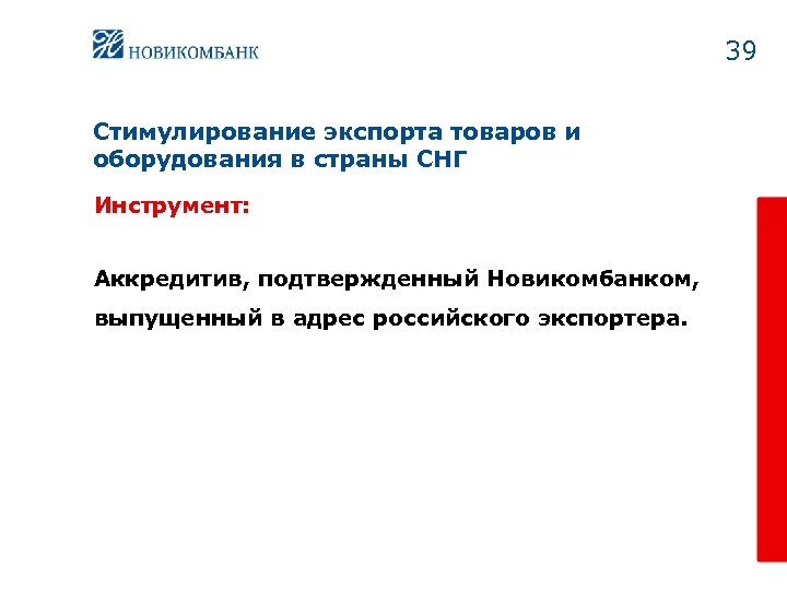 39 Стимулирование экспорта товаров и оборудования в страны СНГ Инструмент: Аккредитив, подтвержденный Новикомбанком, выпущенный