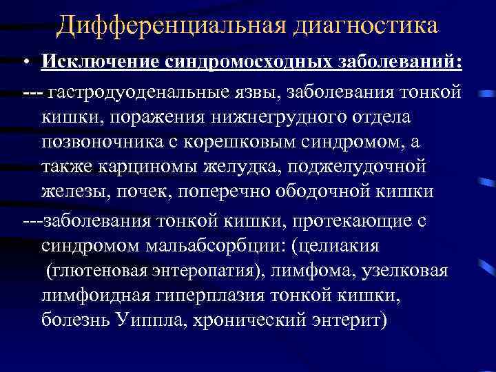 Дифференциальная диагностика • Исключение синдромосходных заболеваний: --- гастродуоденальные язвы, заболевания тонкой кишки, поражения нижнегрудного