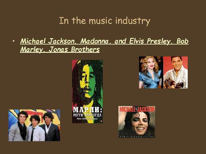 In the music industry • Michael Jackson, Madonna, and Elvis Presley, Bob Marley, Jonas