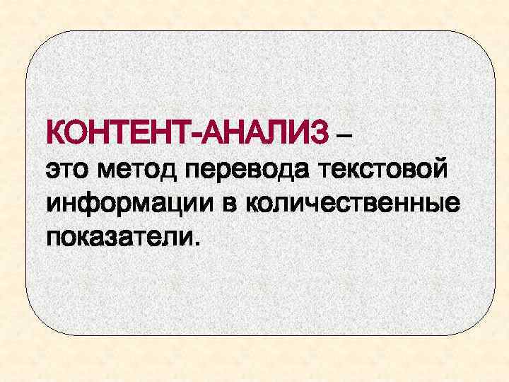 КОНТЕНТ-АНАЛИЗ – это метод перевода текстовой информации в количественные показатели. 