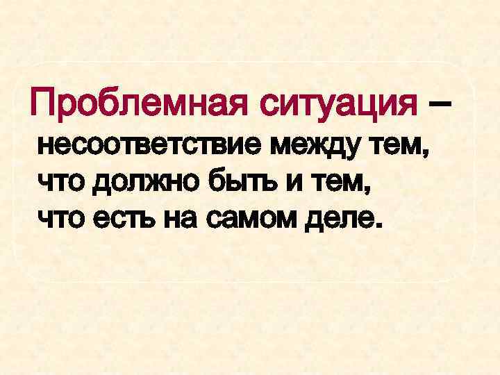 Проблемная ситуация – несоответствие между тем, что должно быть и тем, что есть на