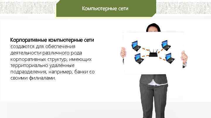 Компьютерные сети Корпоративные компьютерные сети создаются для обеспечения деятельности различного рода корпоративных структур, имеющих